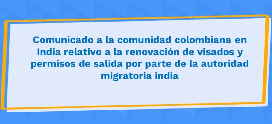 Comunicado a la comunidad colombiana en India relativo a la renovación de visados y permisos de salida por parte de la autoridad migratoria india